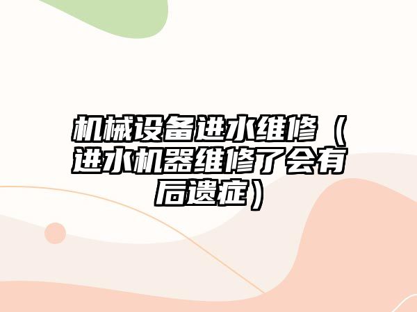 機械設備進(jìn)水維修（進(jìn)水機器維修了會(huì )有后遺癥）