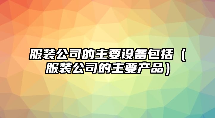 服裝公司的主要設備包括（服裝公司的主要產(chǎn)品）