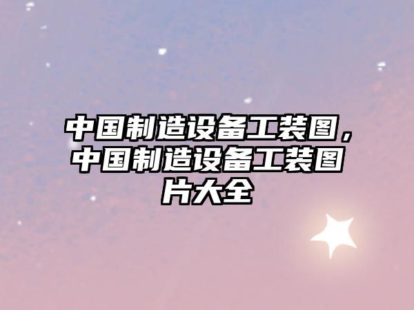 中國制造設備工裝圖，中國制造設備工裝圖片大全