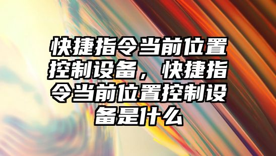 快捷指令當前位置控制設備，快捷指令當前位置控制設備是什么