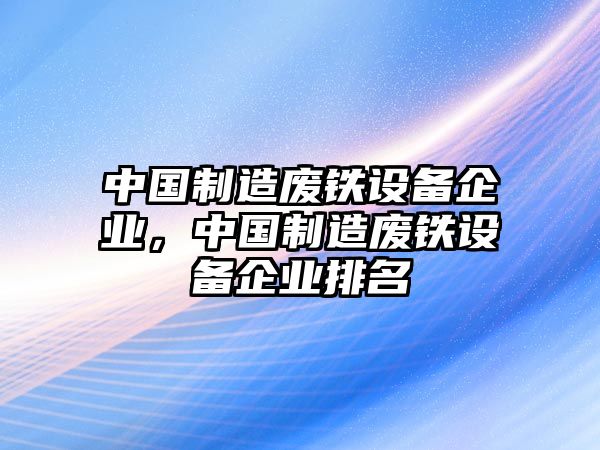 中國制造廢鐵設備企業(yè)，中國制造廢鐵設備企業(yè)排名