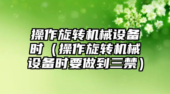 操作旋轉機械設備時(shí)（操作旋轉機械設備時(shí)要做到三禁）