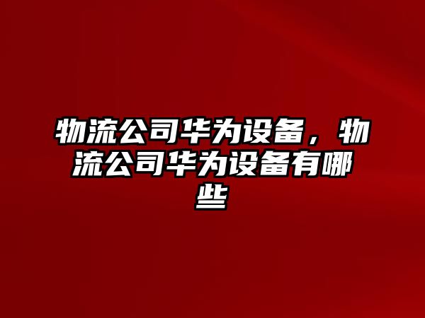 物流公司華為設備，物流公司華為設備有哪些