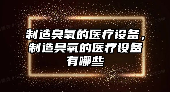 制造臭氧的醫療設備，制造臭氧的醫療設備有哪些