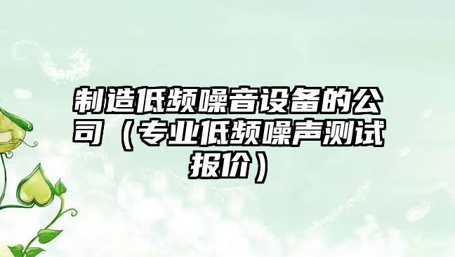 制造低頻噪音設備的公司（專(zhuān)業(yè)低頻噪聲測試報價(jià)）