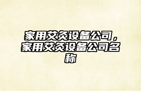 家用艾灸設備公司，家用艾灸設備公司名稱(chēng)