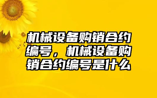 機械設備購銷(xiāo)合約編號，機械設備購銷(xiāo)合約編號是什么
