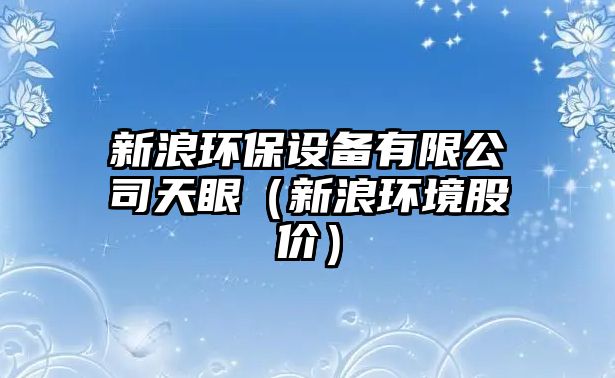 新浪環(huán)保設備有限公司天眼（新浪環(huán)境股價(jià)）