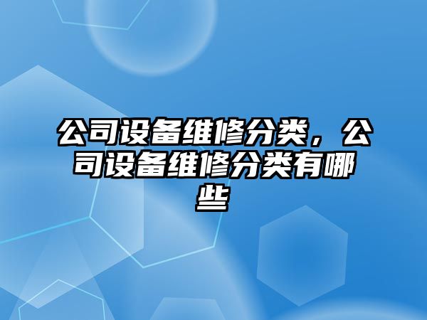 公司設備維修分類(lèi)，公司設備維修分類(lèi)有哪些