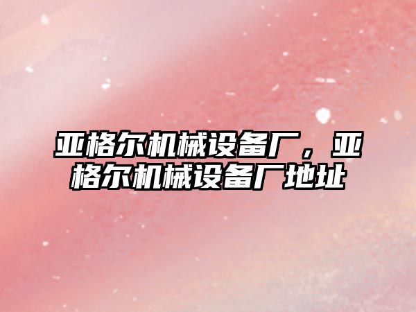 亞格爾機械設備廠(chǎng)，亞格爾機械設備廠(chǎng)地址
