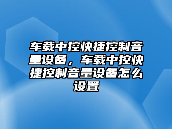 車(chē)載中控快捷控制音量設備，車(chē)載中控快捷控制音量設備怎么設置