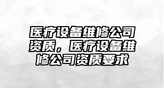 醫療設備維修公司資質(zhì)，醫療設備維修公司資質(zhì)要求