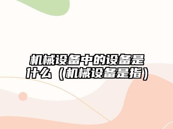 機械設備中的設備是什么（機械設備是指）