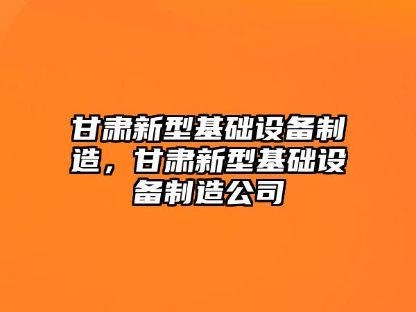 甘肅新型基礎設備制造，甘肅新型基礎設備制造公司