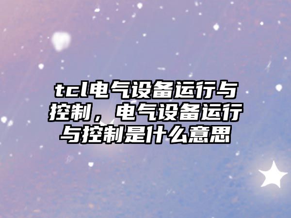 tcl電氣設備運行與控制，電氣設備運行與控制是什么意思