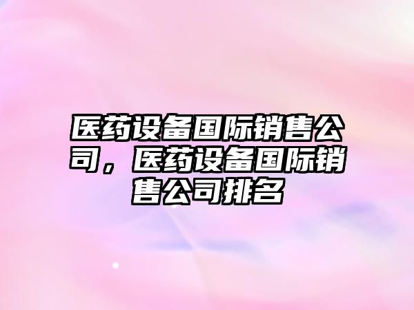 醫藥設備國際銷(xiāo)售公司，醫藥設備國際銷(xiāo)售公司排名
