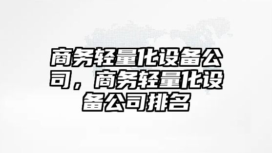 商務(wù)輕量化設備公司，商務(wù)輕量化設備公司排名