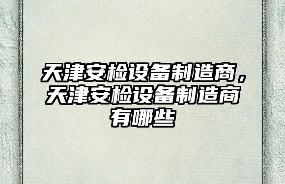 天津安檢設備制造商，天津安檢設備制造商有哪些