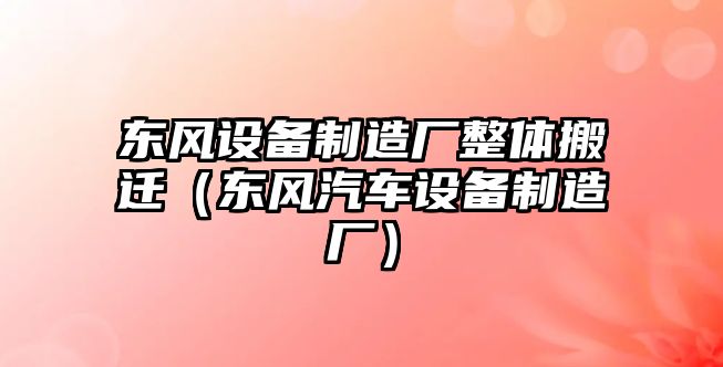 東風(fēng)設備制造廠(chǎng)整體搬遷（東風(fēng)汽車(chē)設備制造廠(chǎng)）