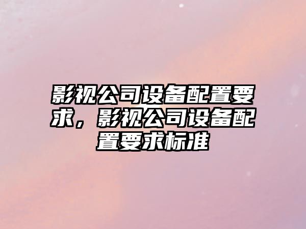 影視公司設備配置要求，影視公司設備配置要求標準