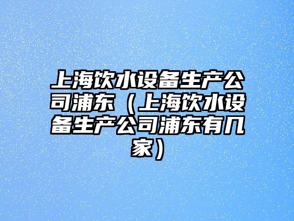上海飲水設備生產(chǎn)公司浦東（上海飲水設備生產(chǎn)公司浦東有幾家）