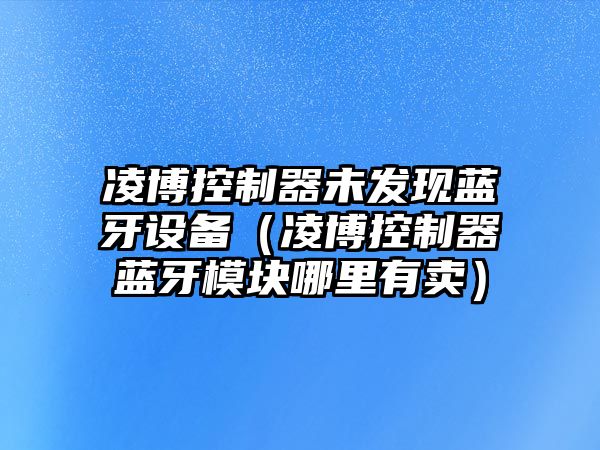 凌博控制器未發(fā)現藍牙設備（凌博控制器藍牙模塊哪里有賣(mài)）