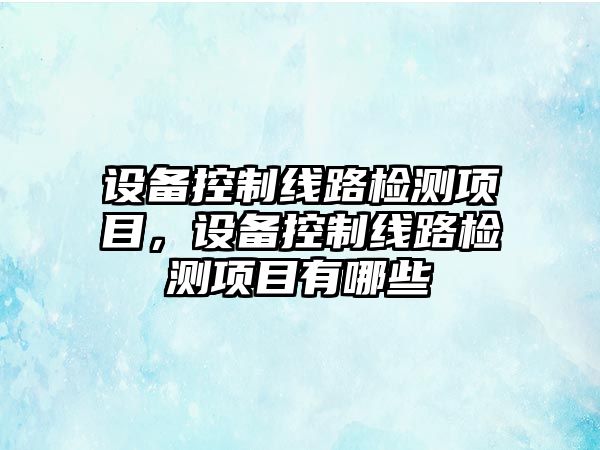 設備控制線(xiàn)路檢測項目，設備控制線(xiàn)路檢測項目有哪些