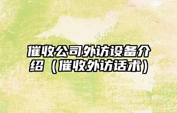 催收公司外訪(fǎng)設備介紹（催收外訪(fǎng)話(huà)術(shù)）