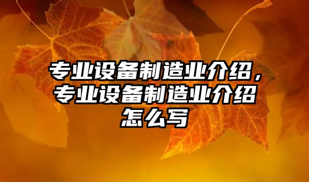 專(zhuān)業(yè)設備制造業(yè)介紹，專(zhuān)業(yè)設備制造業(yè)介紹怎么寫(xiě)