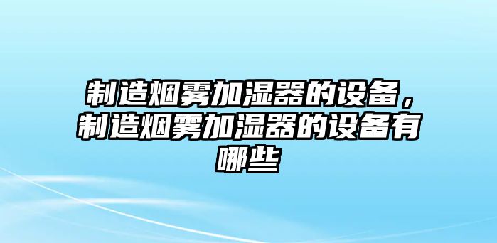 制造煙霧加濕器的設備，制造煙霧加濕器的設備有哪些