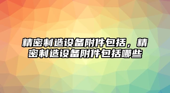 精密制造設備附件包括，精密制造設備附件包括哪些
