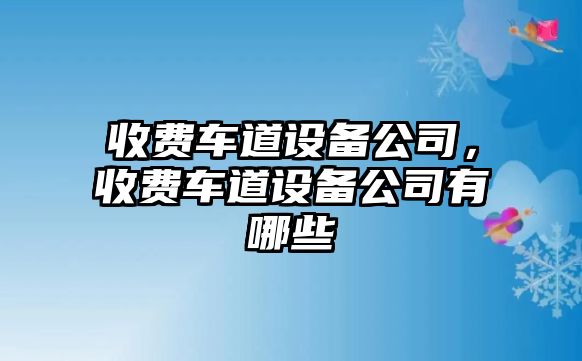 收費車(chē)道設備公司，收費車(chē)道設備公司有哪些
