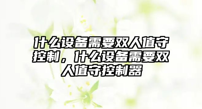 什么設備需要雙人值守控制，什么設備需要雙人值守控制器