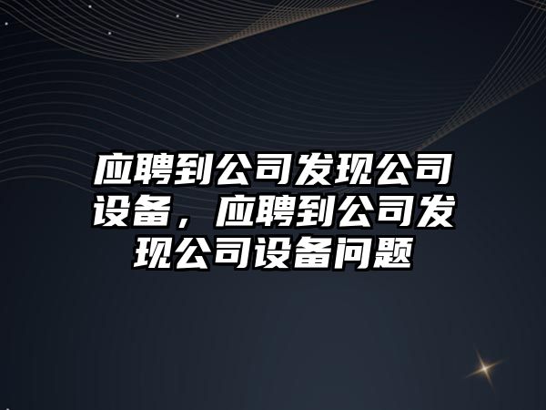 應聘到公司發(fā)現公司設備，應聘到公司發(fā)現公司設備問(wèn)題