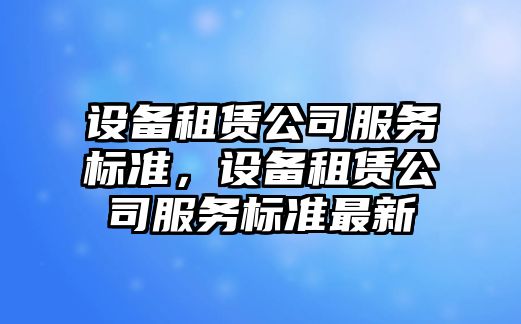 設備租賃公司服務(wù)標準，設備租賃公司服務(wù)標準最新