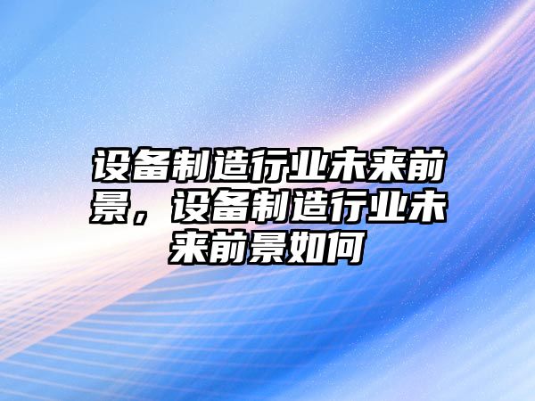 設備制造行業(yè)未來(lái)前景，設備制造行業(yè)未來(lái)前景如何