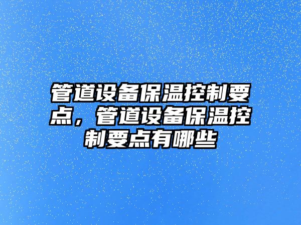 管道設備保溫控制要點(diǎn)，管道設備保溫控制要點(diǎn)有哪些