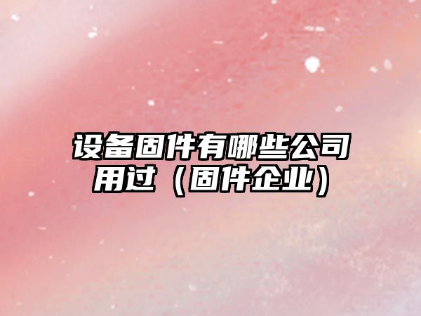 設備固件有哪些公司用過(guò)（固件企業(yè)）