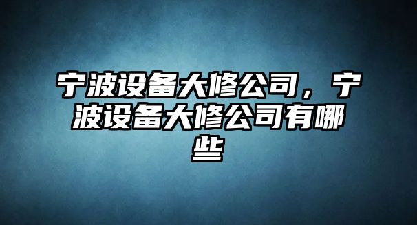 寧波設備大修公司，寧波設備大修公司有哪些