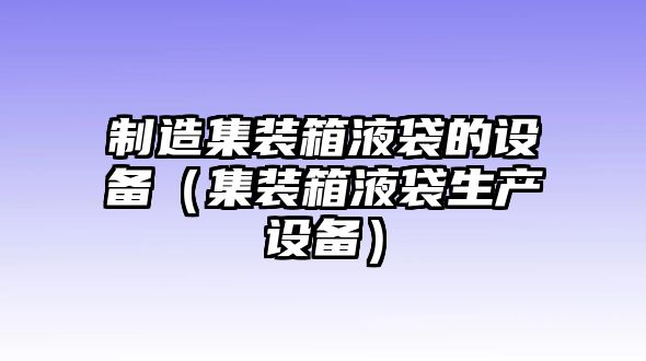 制造集裝箱液袋的設備（集裝箱液袋生產(chǎn)設備）