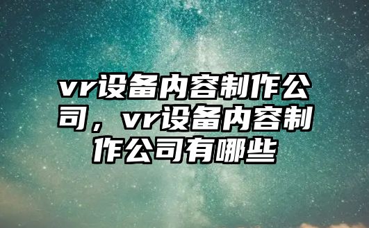 vr設備內容制作公司，vr設備內容制作公司有哪些