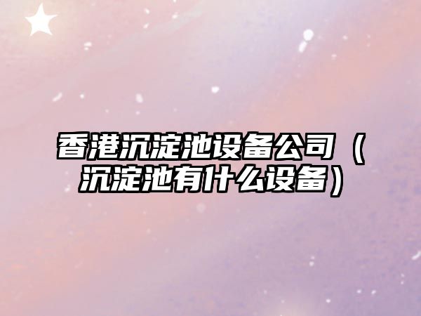 香港沉淀池設備公司（沉淀池有什么設備）