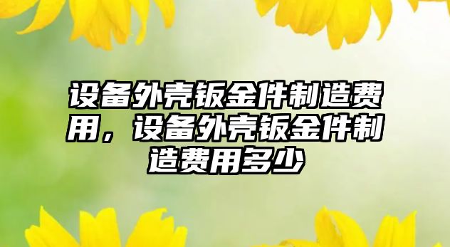 設備外殼鈑金件制造費用，設備外殼鈑金件制造費用多少