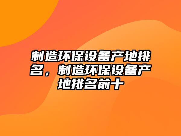 制造環(huán)保設備產(chǎn)地排名，制造環(huán)保設備產(chǎn)地排名前十