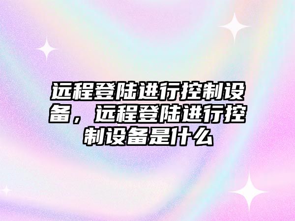 遠程登陸進(jìn)行控制設備，遠程登陸進(jìn)行控制設備是什么