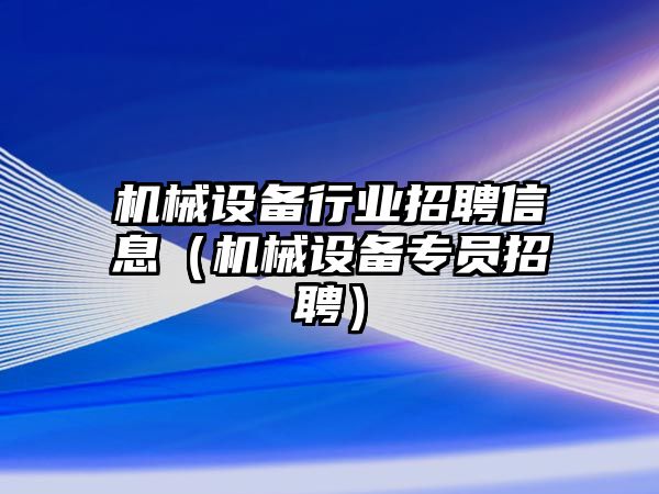 機械設備行業(yè)招聘信息（機械設備專(zhuān)員招聘）