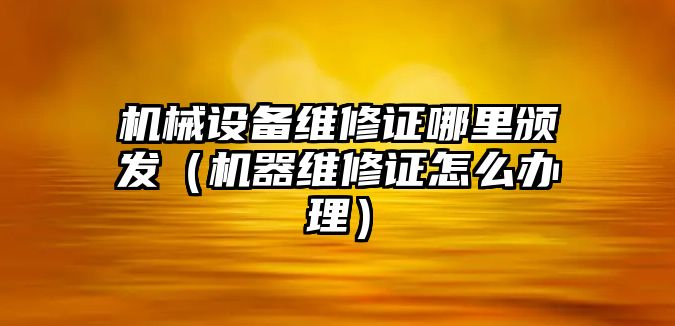 機械設備維修證哪里頒發(fā)（機器維修證怎么辦理）