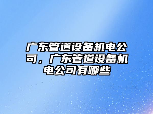 廣東管道設備機電公司，廣東管道設備機電公司有哪些