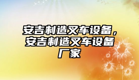 安吉制造叉車(chē)設備，安吉制造叉車(chē)設備廠(chǎng)家