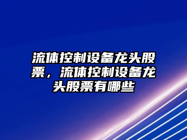 流體控制設備龍頭股票，流體控制設備龍頭股票有哪些